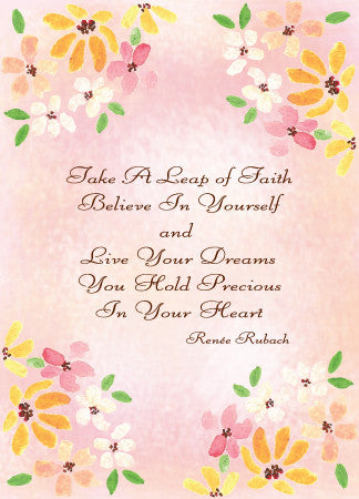 This card has a peach background. In each of the four corners, hand painted flowers in pink, orange, and white with a few green leaves. Central to the card, a poem in a brown script reads: "Take a leap of faith. Believe in yourself, and Live your dreams You hold precious in your heart." by Renee Rubach